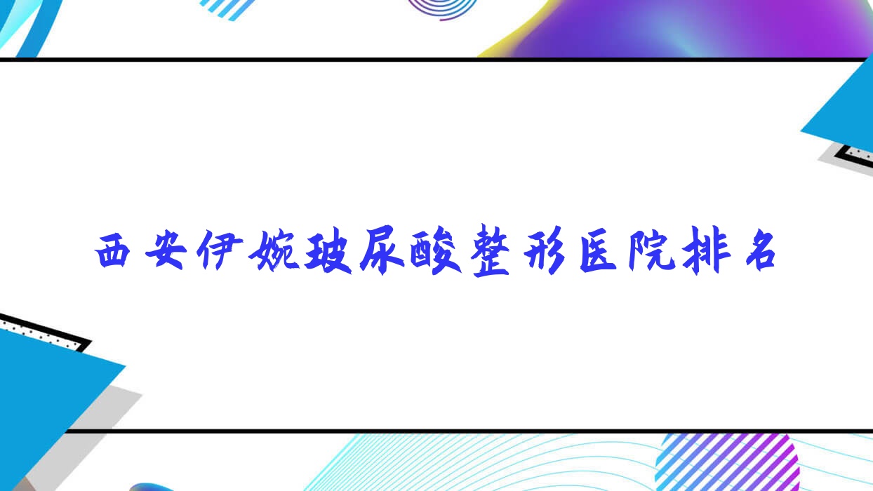 西安伊婉玻尿酸好的醫(yī)院排名:伊婉玻尿酸好的專業(yè)醫(yī)院除了高一生醫(yī)院還有這10家