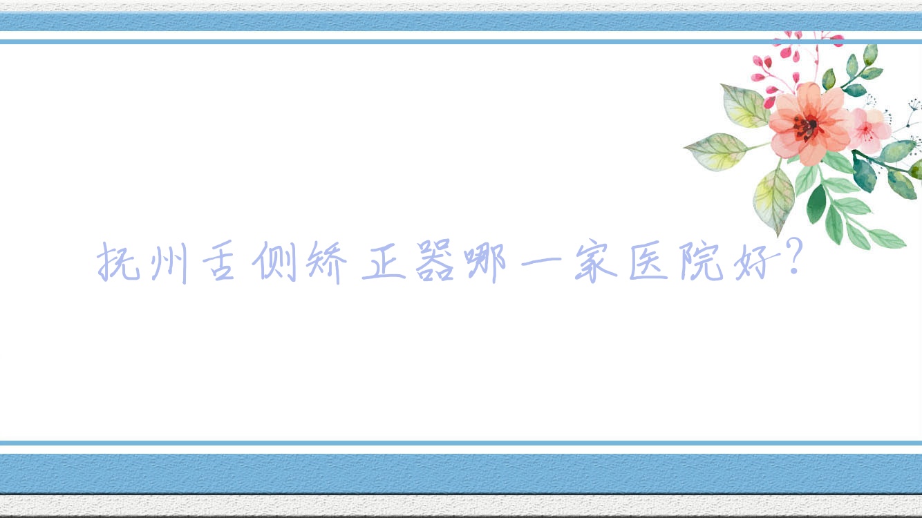 撫州舌側(cè)矯正器哪一家醫(yī)院好？排名前十醫(yī)院有高新洽水/臨川華潔