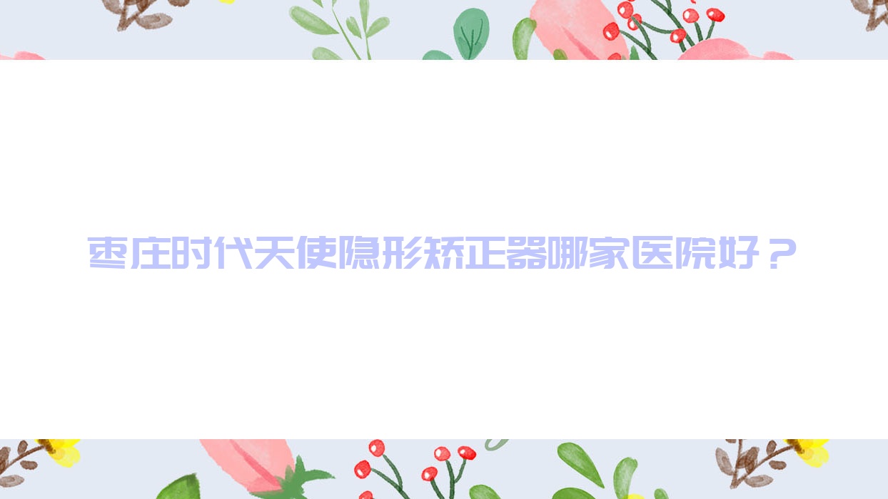 棗莊時代天使隱形矯正器哪家醫(yī)院好？棗莊時代天使隱形矯正器的醫(yī)院有澳美公司永安/滕州天使牙博士