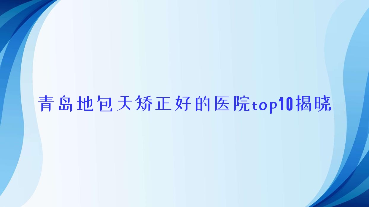 青島地包天矯正好的醫(yī)院top10揭曉:江南名佳醫(yī)學(xué)、禾麗、伊奧斯等有名氣大醫(yī)生