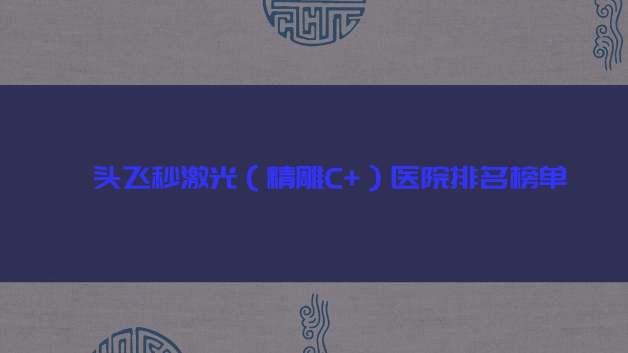 汕头飞秒激光（精雕C+）医院排名榜单收费表预览！公办、私立都有