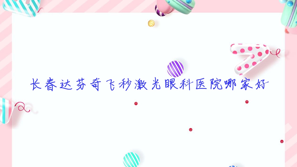 长春达芬奇飞秒激光哪家好？长春眼科医院排名圣心医院|中医医院|宽城区站前医院