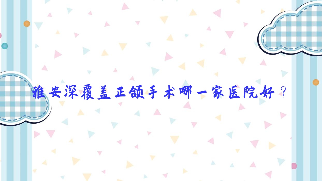 雅安深覆盖正颌手术哪一家医院好?排名前十医院有鑫西华/攀达 雅安深覆盖正颌手术哪一家医院好?排名前十医院有鑫西华/攀达
