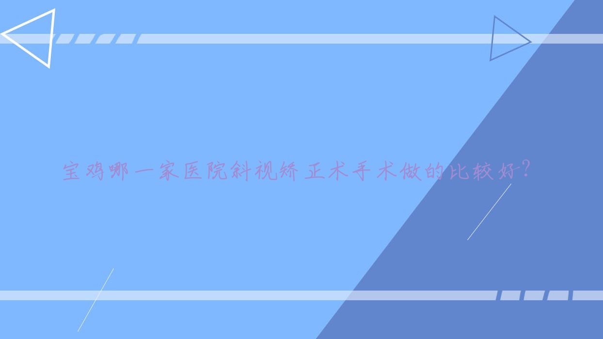 寶雞哪一家醫(yī)院斜視矯正術(shù)手術(shù)做的比較好？新版寶雞斜視矯正術(shù)排名TOP10醫(yī)院揭曉