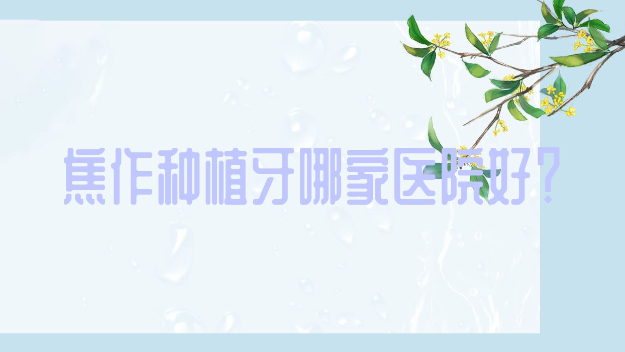 焦作種植牙哪家醫(yī)院好？焦作種植牙的醫(yī)院有解放欣然/植得