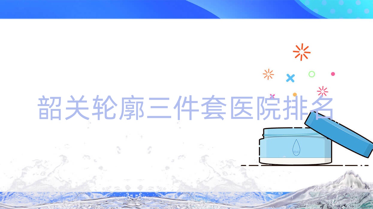 韶關輪廓三件套醫(yī)院排名價格表總覽！公辦、私立都有
