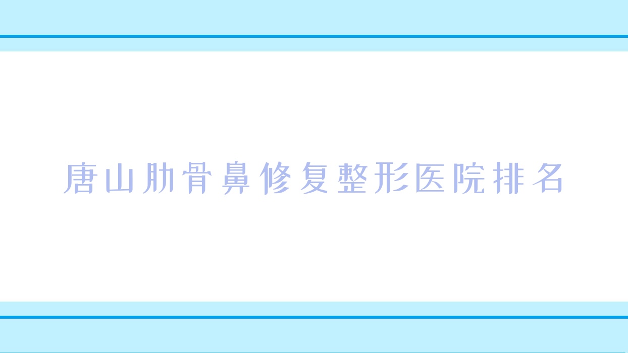 唐山肋骨鼻修復好的醫(yī)院排名:肋骨鼻修復好的專業(yè)醫(yī)院除了菲利斯還有這10家