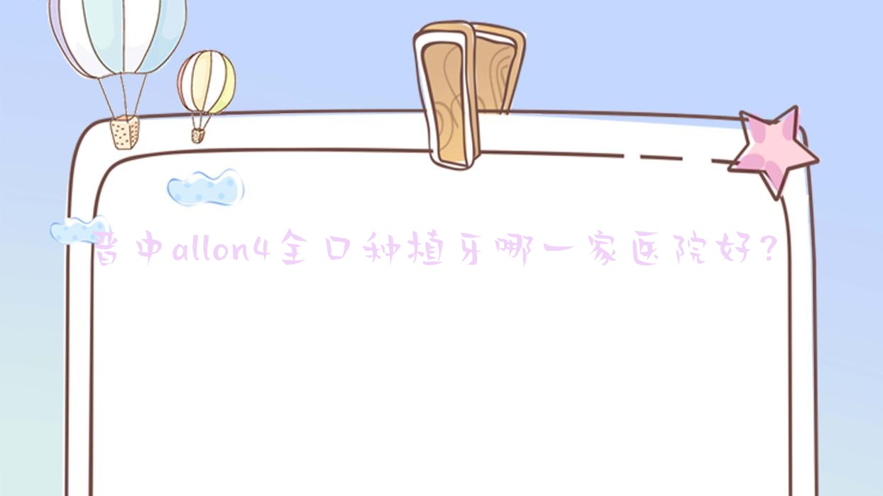 晉中allon4全口種植牙哪一家醫(yī)院好？晉中allon4全口種植牙的醫(yī)院有太谷云飛齒科/愛芽