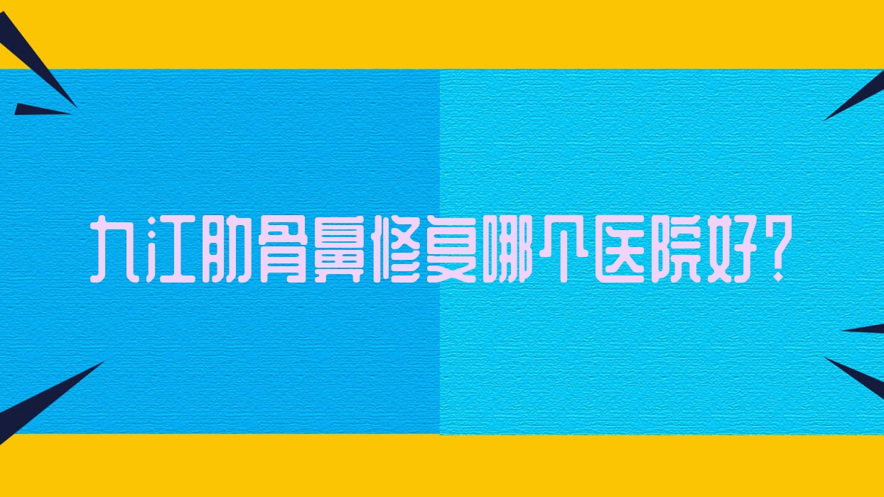九江肋骨鼻修復哪個醫(yī)院好？德爾美客/婕熹卡/張金俠等這10家技術強