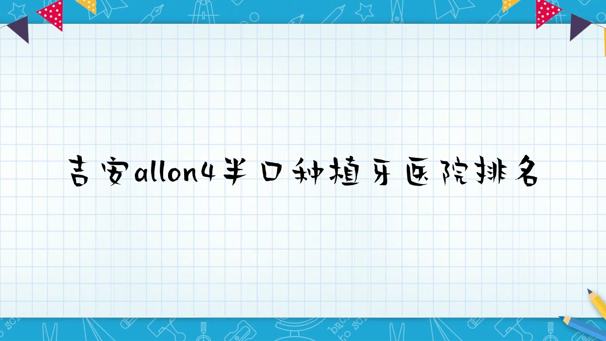 吉安allon4半口種植牙醫(yī)院排名吉安allon4半口種植牙牙博士醫(yī)院便宜又好
