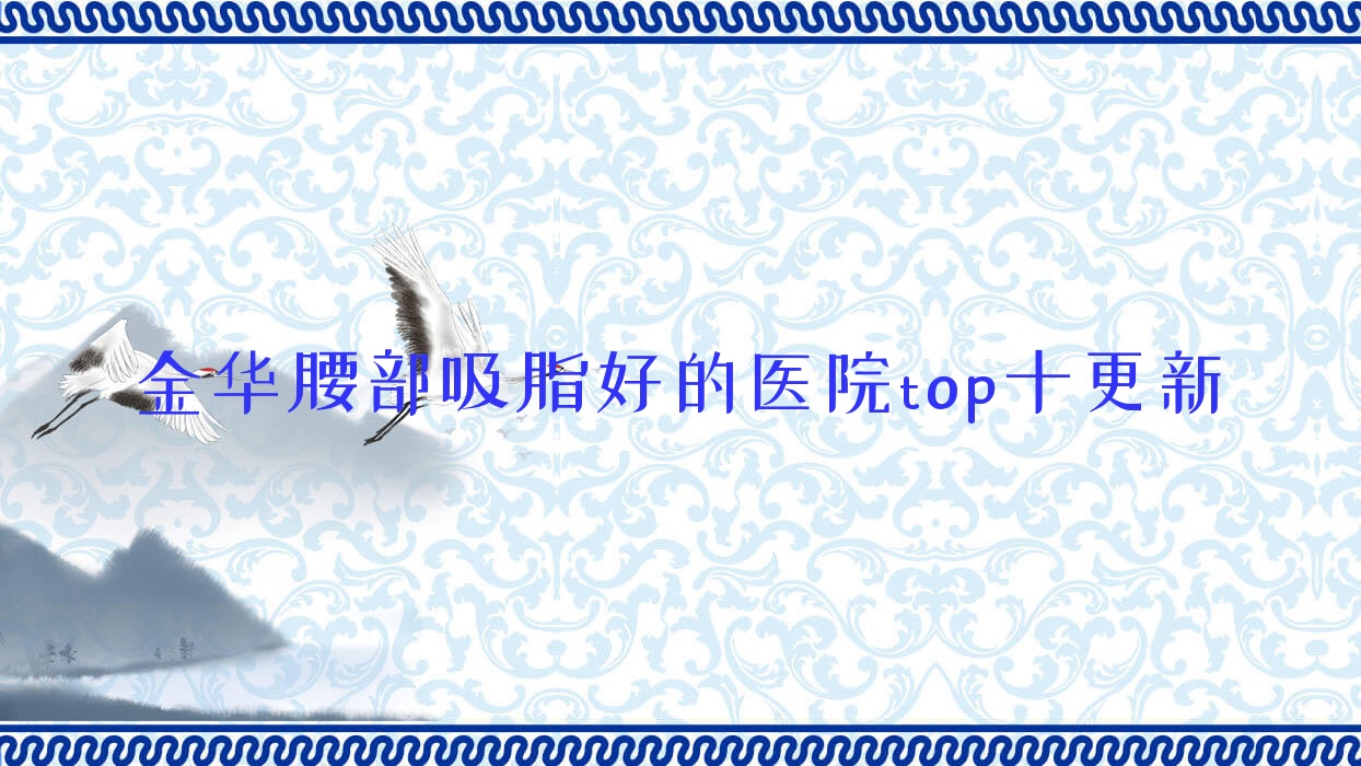 金華腰部吸脂好的醫(yī)院top十更新:金沐妍、橘里、金顏等有有名醫(yī)生