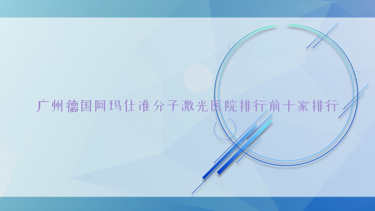廣州德國(guó)阿瑪仕準(zhǔn)分子激光醫(yī)院排行前十家排行總覽|番禺區(qū)中醫(yī)院是當(dāng)?shù)責(zé)衢T(mén)醫(yī)院