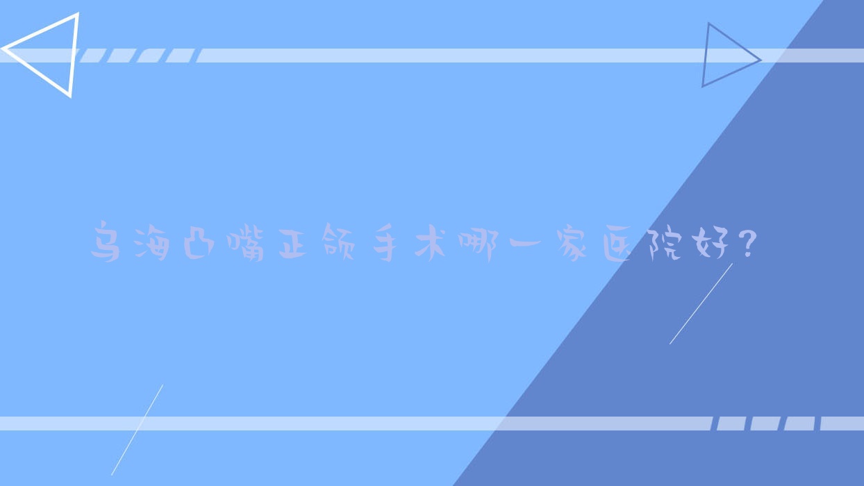 烏海凸嘴正頜手術(shù)哪一家醫(yī)院好？烏海臉型不對(duì)稱正頜手術(shù)/下巴后縮正頜手術(shù)甄選這幾家