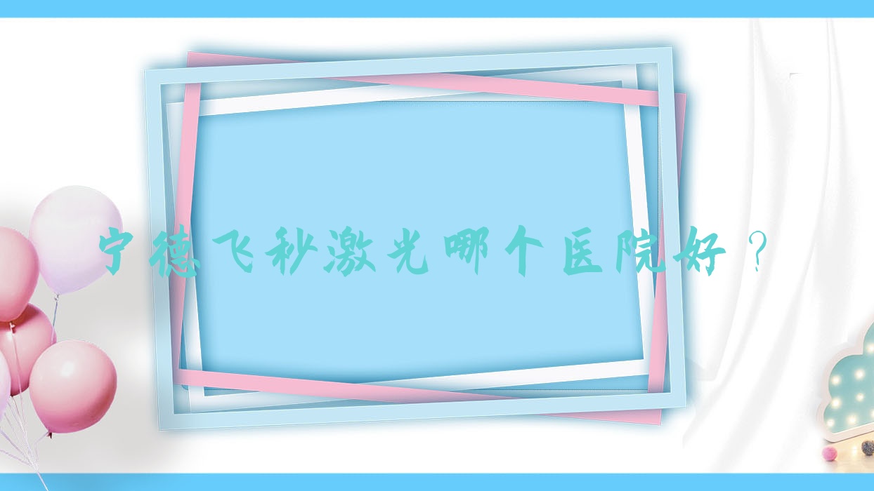 宁德飞秒激光哪个医院好?盘点10家当地硬实力很高的整形机构 宁德飞秒激光哪个医院好?盘点10家当地硬实力很高的整形机构