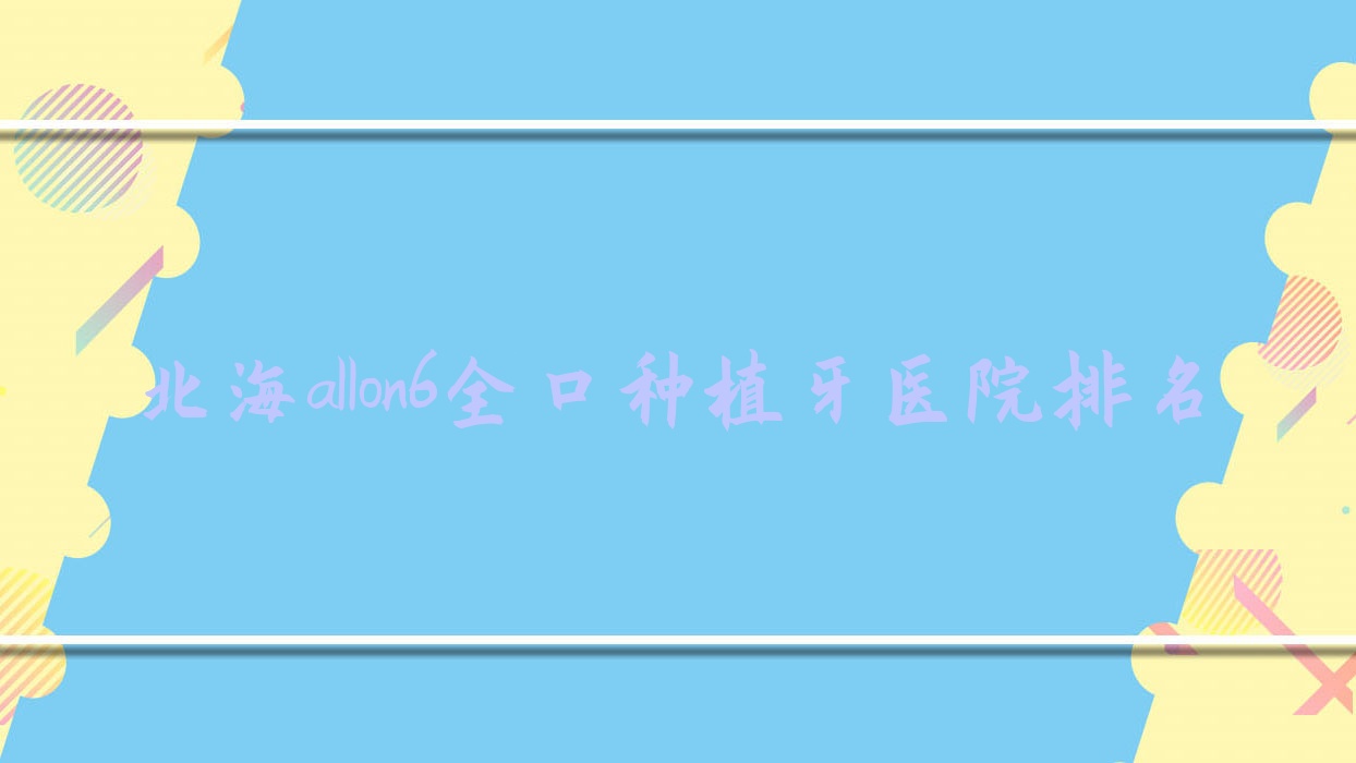 北海allon6全口種植牙醫(yī)院排名北海allon6全口種植牙林紹海好又便宜