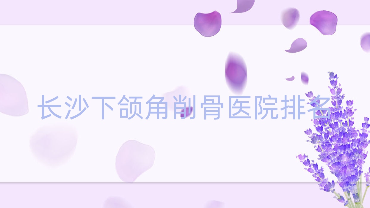 长沙下颌角削骨好的医院排名,友友真实评价医院分享 长沙下颌角削骨好的医院排名,友友真实评价医院分享
