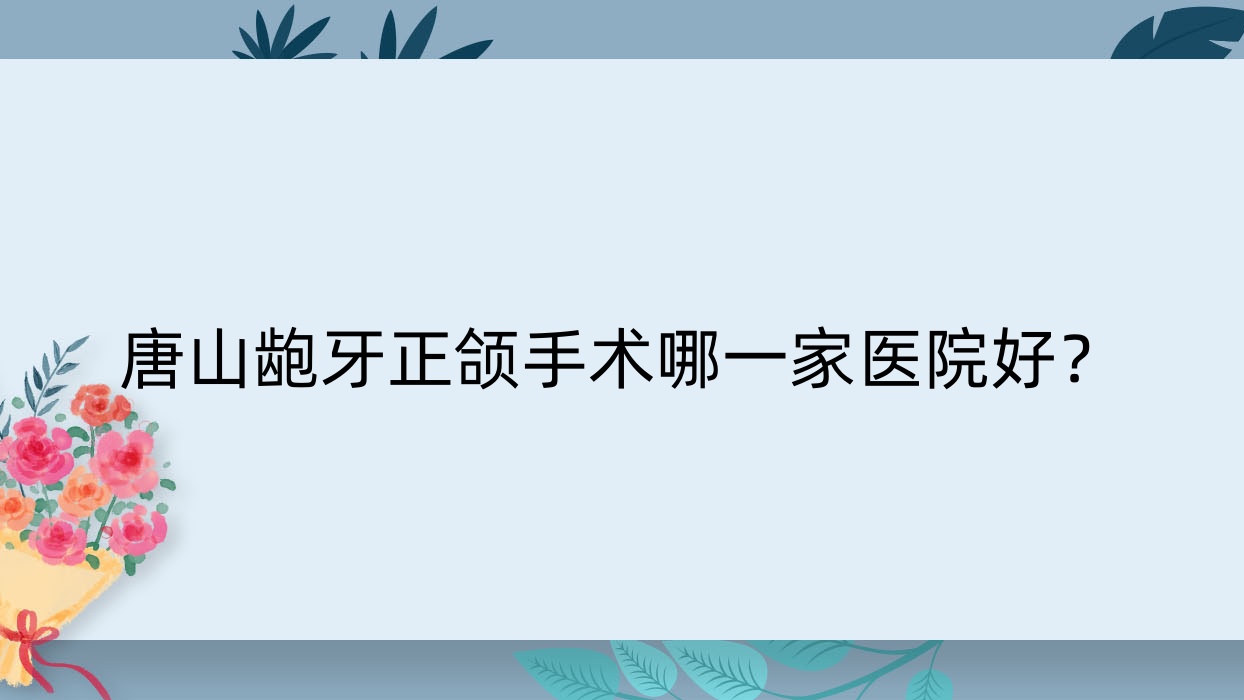 唐山齙牙正頜手術(shù)哪一家醫(yī)院好？唐山齙牙正頜手術(shù)的醫(yī)院有路北圣泰/天源