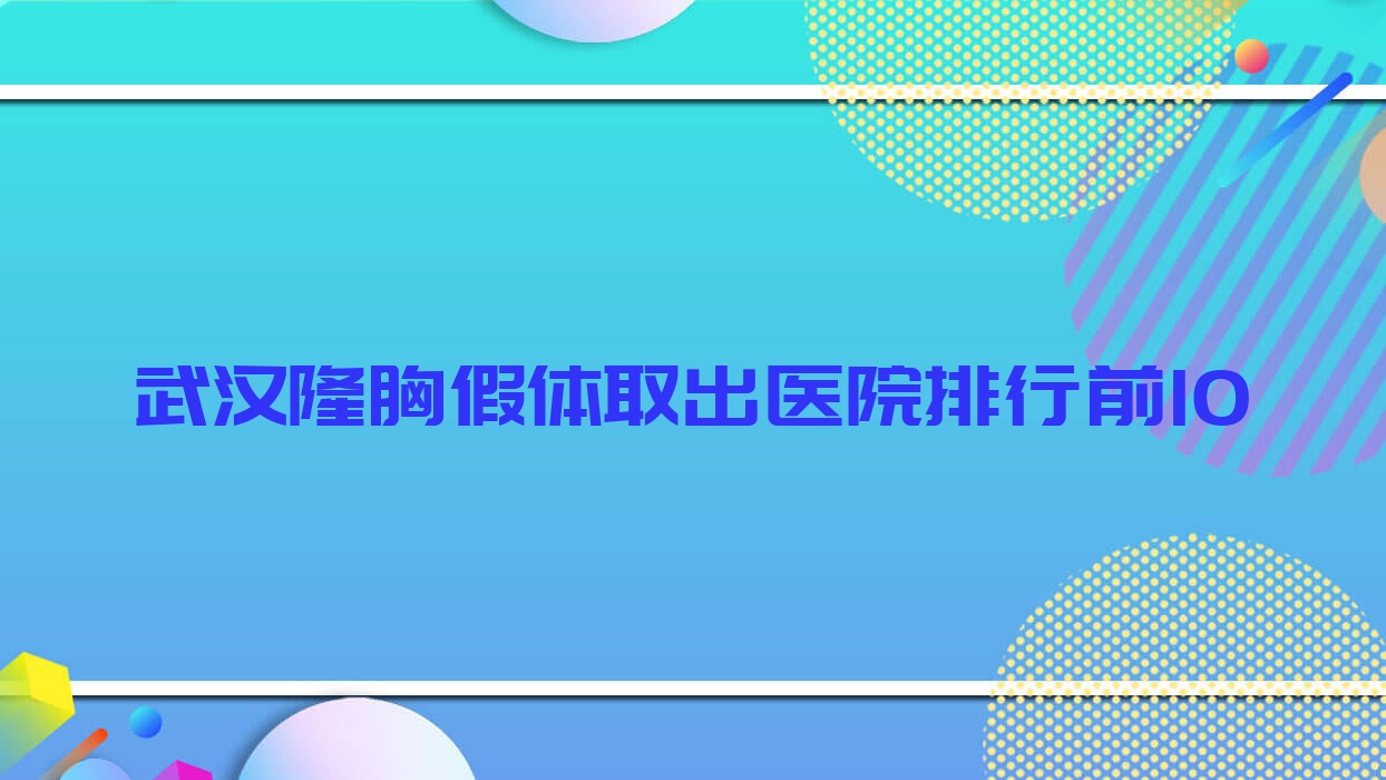 武汉隆胸假体取出医院排行前10有哪些武汉好隆胸假体取出整形医院 武汉隆胸假体取出医院排行前10有哪些武汉好隆胸假体取出整形医院