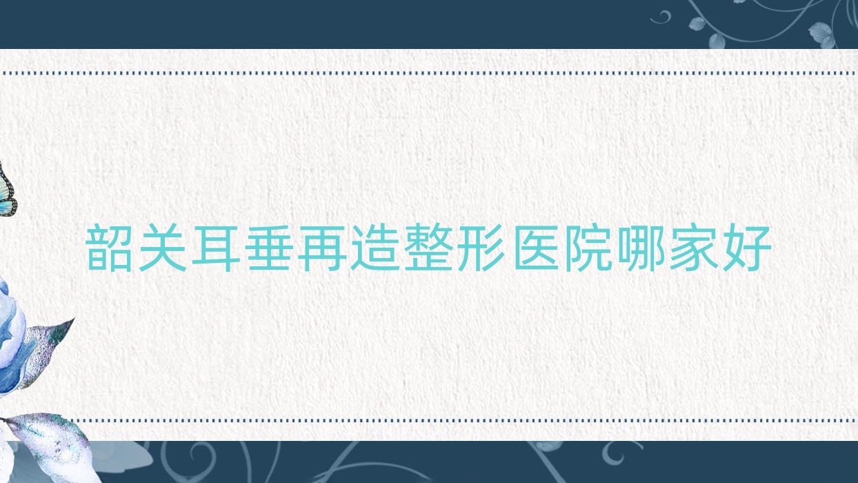 韶关耳垂再造哪家好?韶关整形医院排名广东涵美医院/觅妍/如丝 韶关耳垂再造哪家好?韶关整形医院排名广东涵美医院/觅妍/如丝