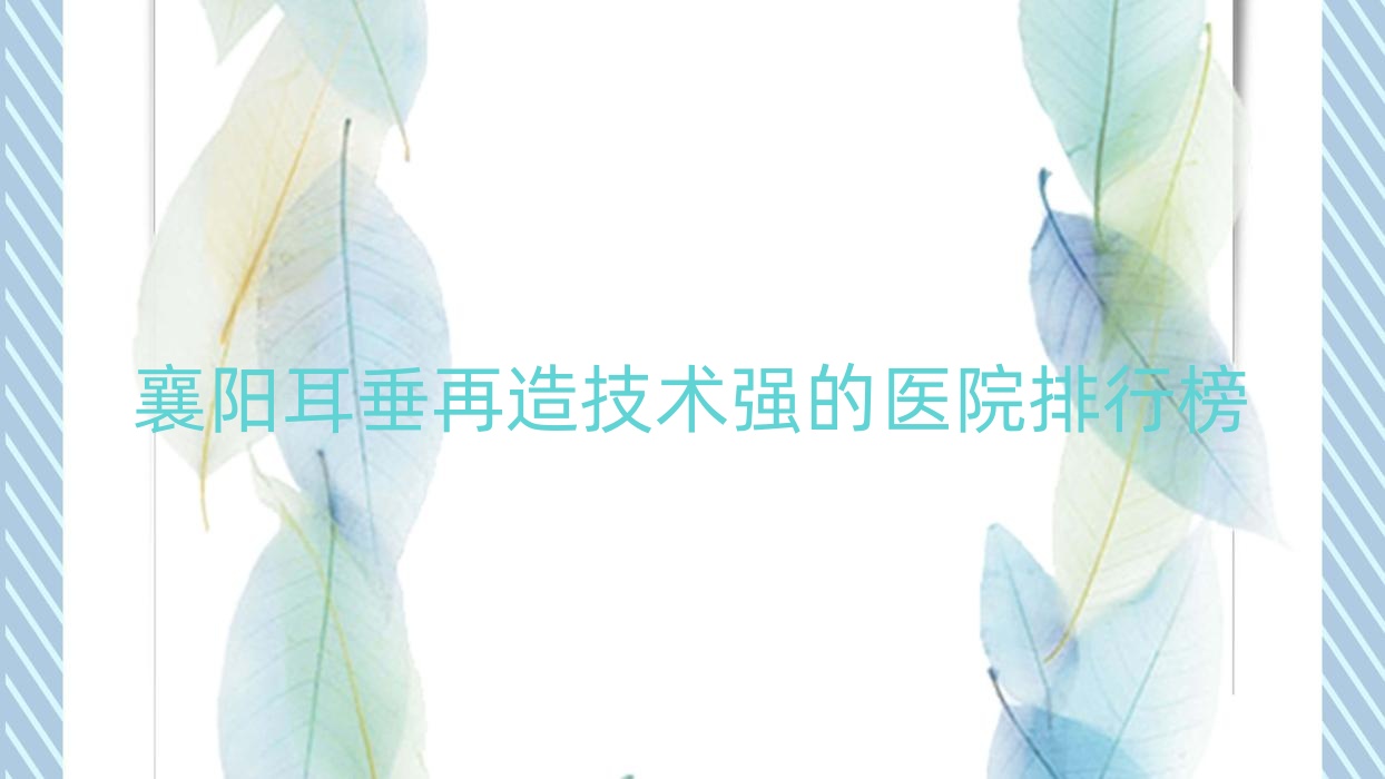 发布!襄阳耳垂再造技术强的医院排行榜|前十名解析,有几家是公办 发布!襄阳耳垂再造技术强的医院排行榜|前十名解析,有几家是公办