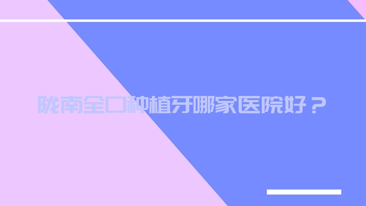 隴南全口種植牙哪家醫(yī)院好？排名前十醫(yī)院有成縣宇峻/禾蘋