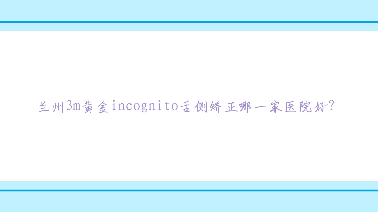 兰州3m黄金incognito舌侧矫正哪一家医院好?排名前十医院有博邦齿科/台牙迪萌 兰州3m黄金incognito舌侧矫正哪一家医院好?排名前十医院有博邦齿科/台牙迪萌