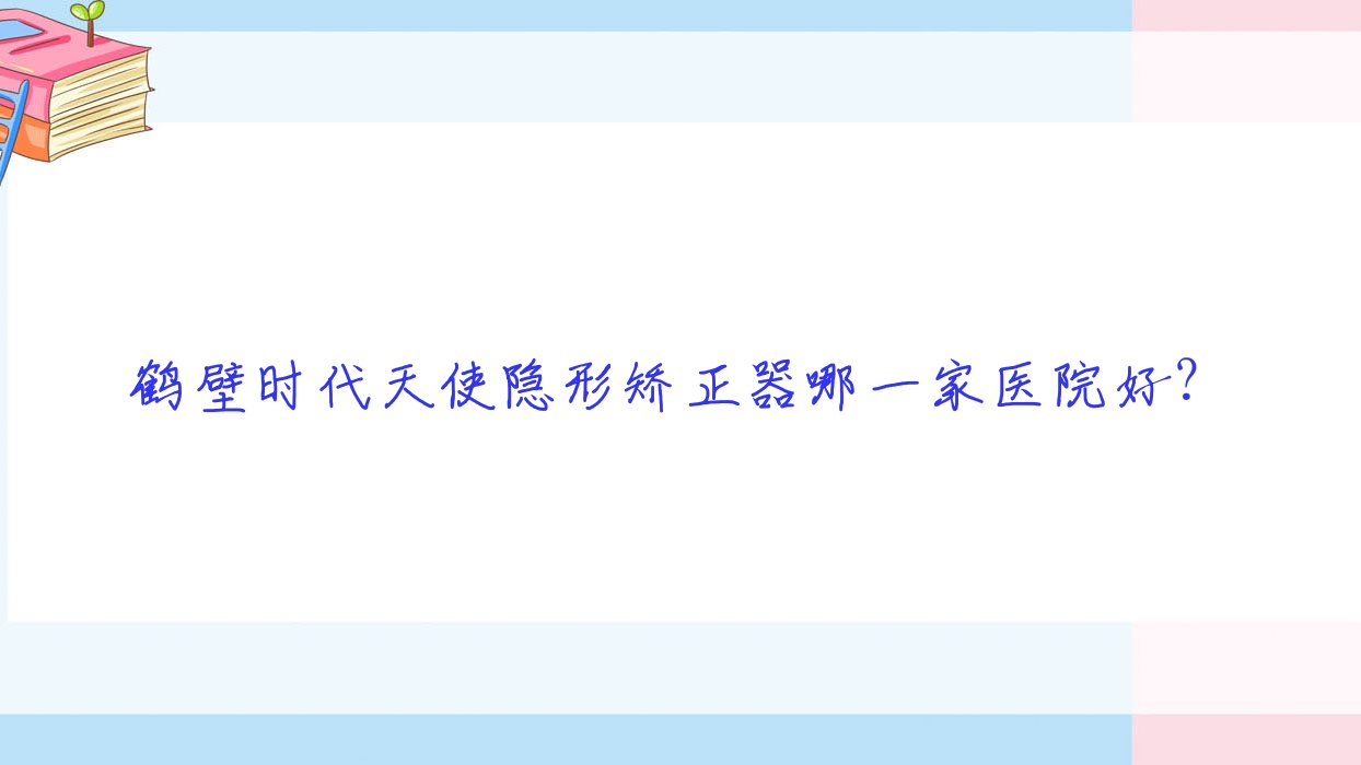 鶴壁時代天使隱形矯正器哪一家醫(yī)院好？排名前十醫(yī)院有郭清杰個體/美康