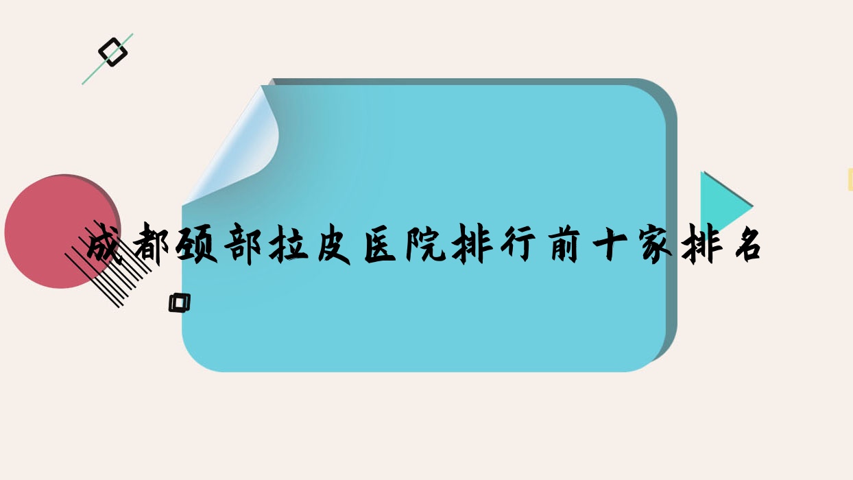 成都颈部拉皮医院排行前十家排名一览、初悦是当地热门医院 成都颈部拉皮医院排行前十家排名一览、初悦是当地热门医院