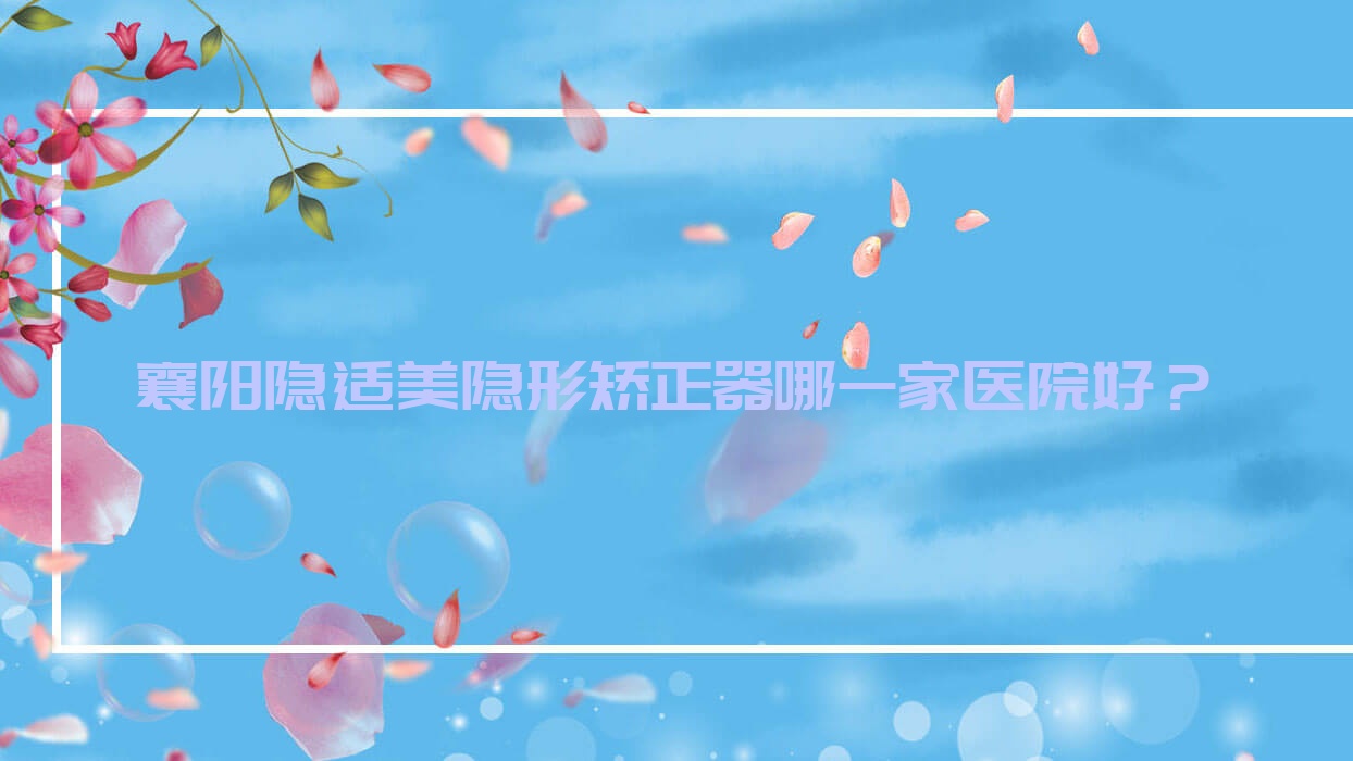 襄陽(yáng)隱適美隱形矯正器哪一家醫(yī)院好？襄陽(yáng)隱適美隱形矯正器的醫(yī)院有微笑/海峽明朗
