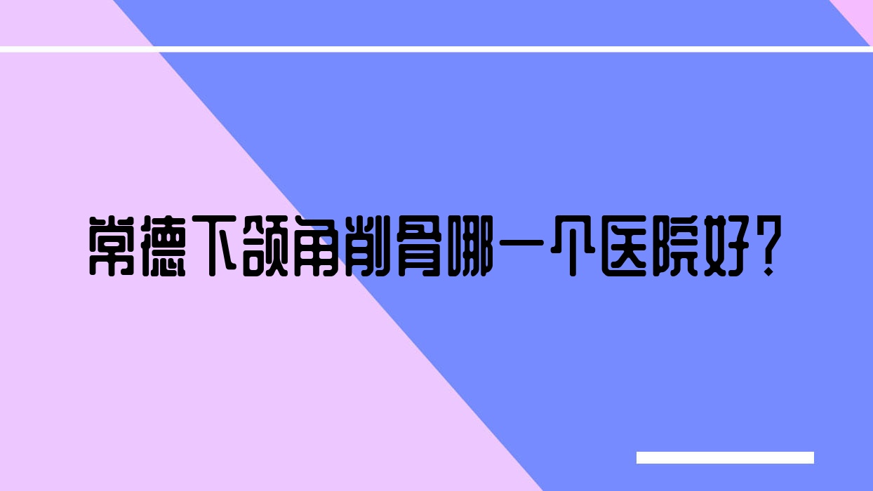 常德下頜角削骨哪一個(gè)醫(yī)院好？石門沃美|妃美匯|洛德雅等這十家技術(shù)好