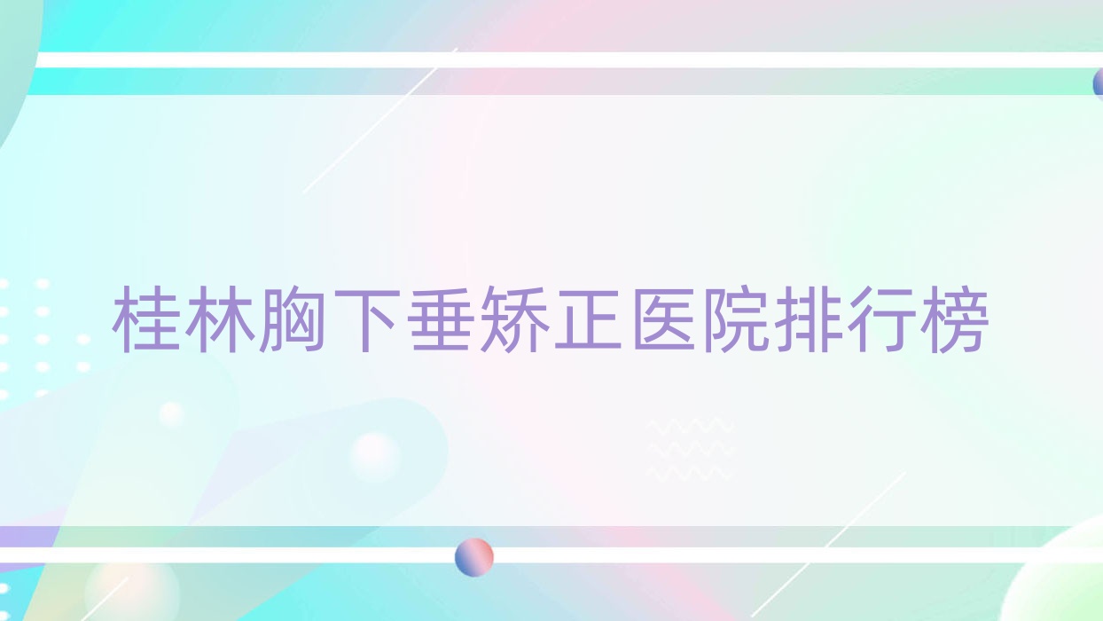 桂林胸下垂矯正蒲公英|周昕|葉氏嘉美口碑超群值得可選