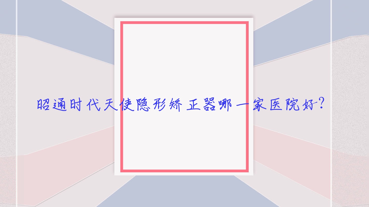 昭通時代天使隱形矯正器哪一家醫(yī)院好？昭通隱適美隱形矯正器/正雅隱形矯正器可選這幾家