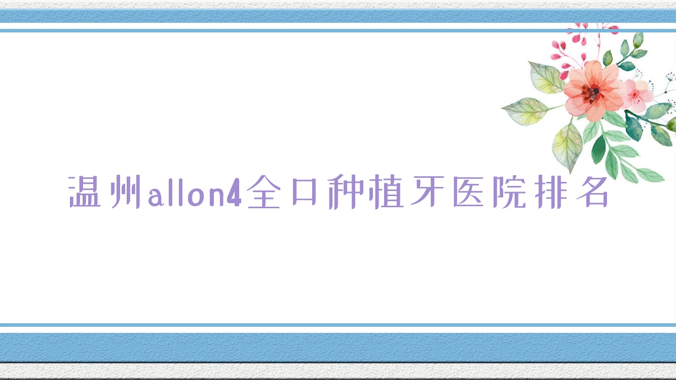 溫州allon4全口種植牙醫(yī)院排名溫州allon4全口種植牙龍港牙貝恩便宜又好