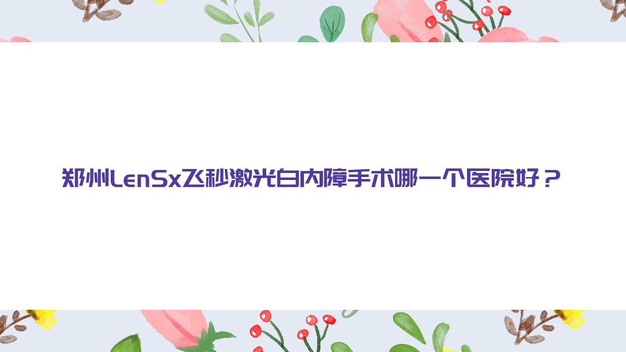 郑州LenSx飞秒激光白内障手术哪一个医院好？2023排行:中医院|骨科医院|蓝山人民医院等入围！附价格表