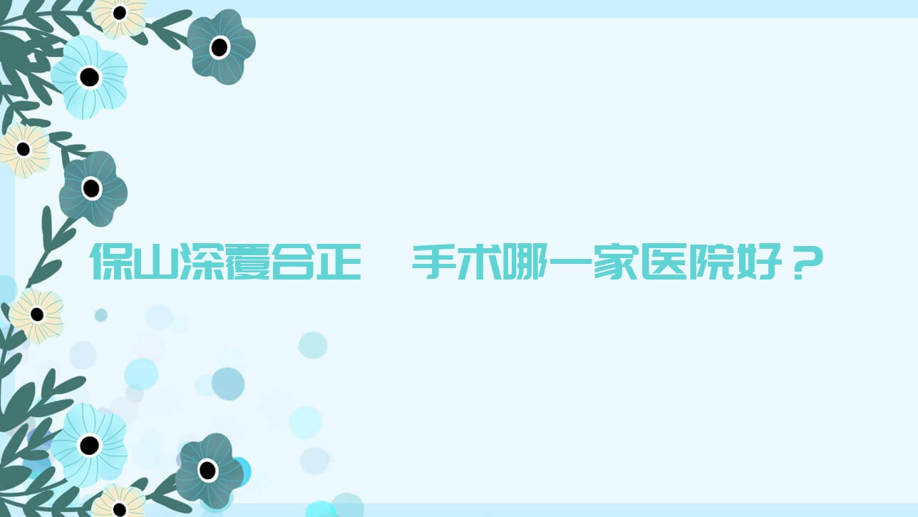 保山深覆合正頜手術(shù)哪一家醫(yī)院好？保山偏頜正頜手術(shù)/下巴后縮正頜手術(shù)選擇這幾個(gè)