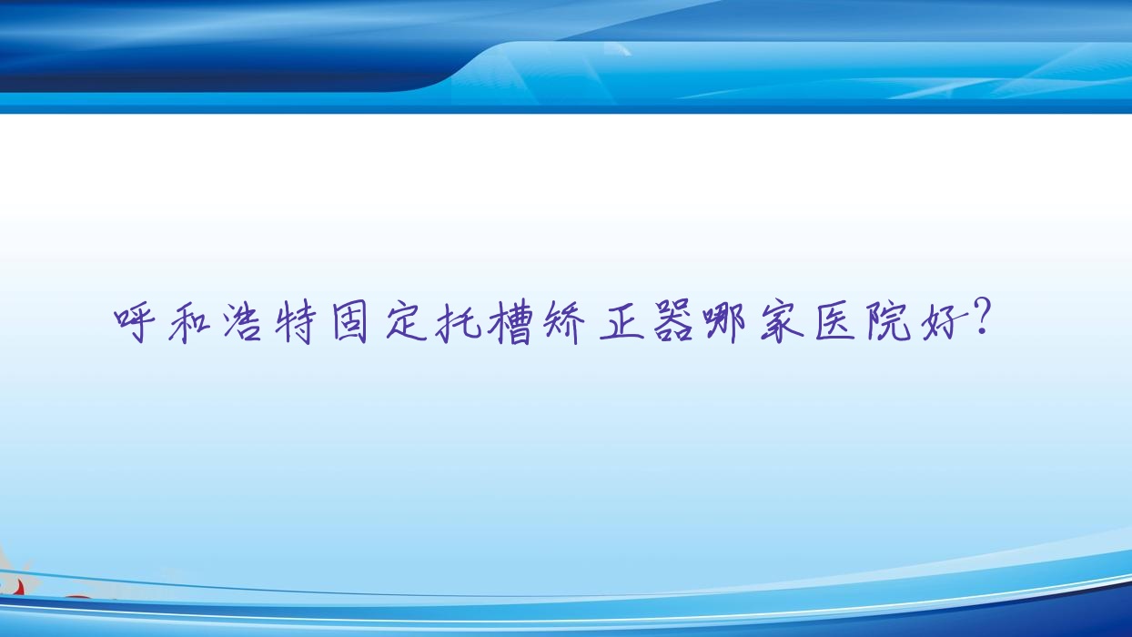 呼和浩特固定托槽矯正器哪家醫(yī)院好？排名前十醫(yī)院有多福/郝瑞