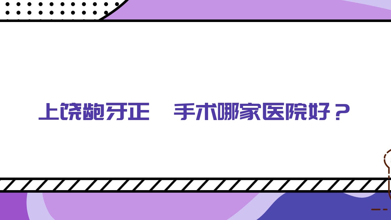 上饒齙牙正頜手術(shù)哪家醫(yī)院好？上饒深覆蓋正頜手術(shù)/偏頜正頜手術(shù)甄選這幾家