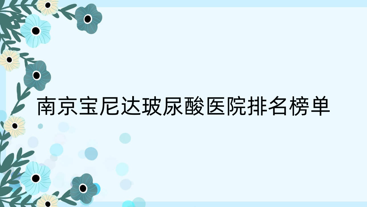 南京寶尼達(dá)玻尿酸醫(yī)院排名榜單收費表預(yù)覽！公辦、私立都有