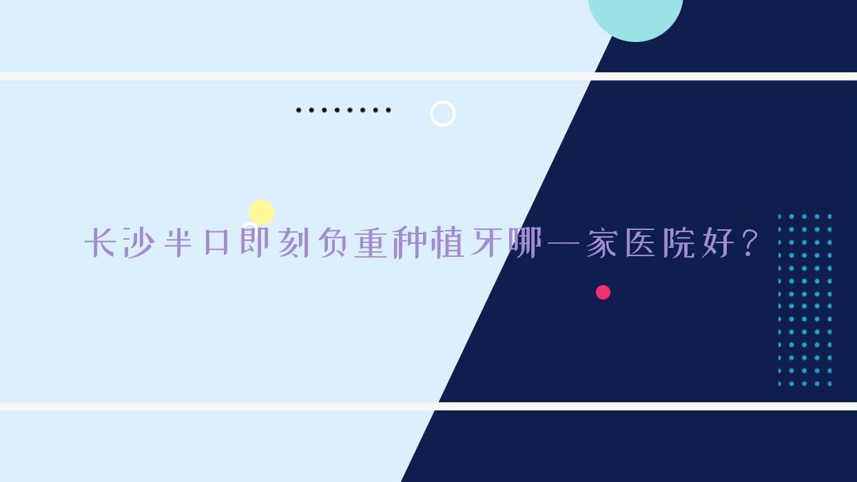長(zhǎng)沙半口即刻負(fù)重種植牙哪一家醫(yī)院好？長(zhǎng)沙半口即刻負(fù)重種植牙的醫(yī)院有湖南循力源醫(yī)院/寧鄉(xiāng)博寧