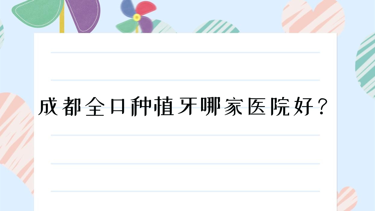 成都全口種植牙哪家醫(yī)院好？成都(舊)種植牙/拔智齒挑選這些