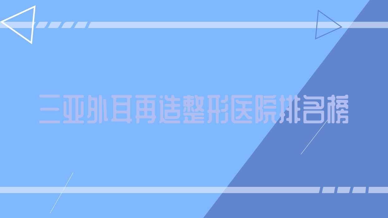 三亞外耳再造整形醫(yī)院排名榜發(fā)布(錢氏技術口碑較高)