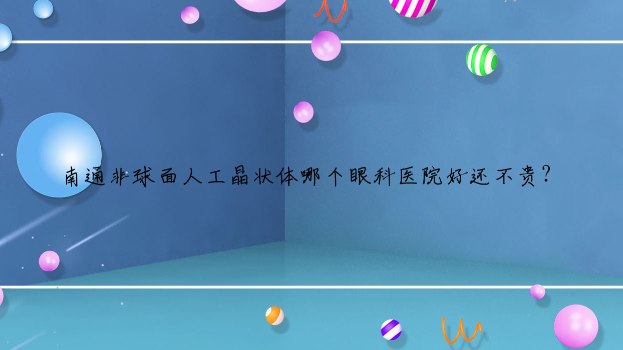 南通非球面人工晶狀體哪個醫(yī)院好還不貴？中西醫(yī)結(jié)合醫(yī)院|通州區(qū)第六人民醫(yī)院價格也不貴