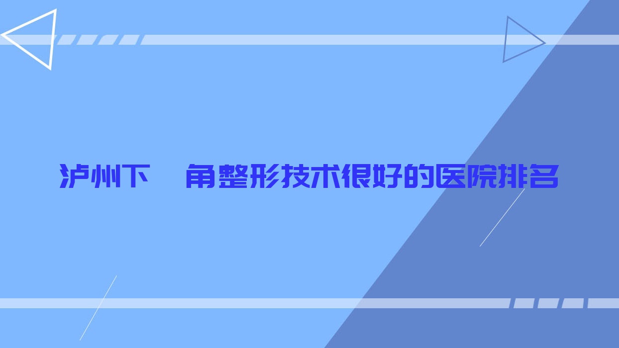 更新！瀘州下頜角整形技術(shù)很好的醫(yī)院排名|前十名詳細(xì)闡述,有幾家是公辦