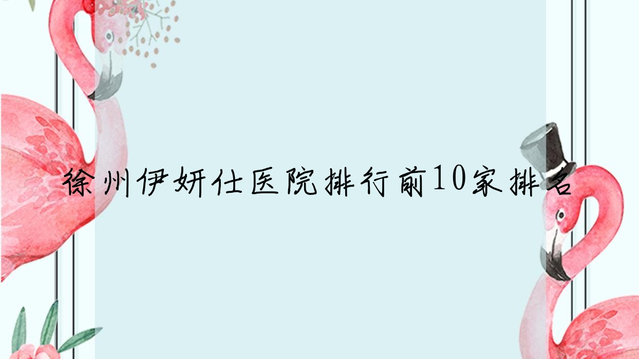 徐州伊妍仕醫(yī)院排行前10家排名總覽/茉媛是本地?zé)衢T醫(yī)院