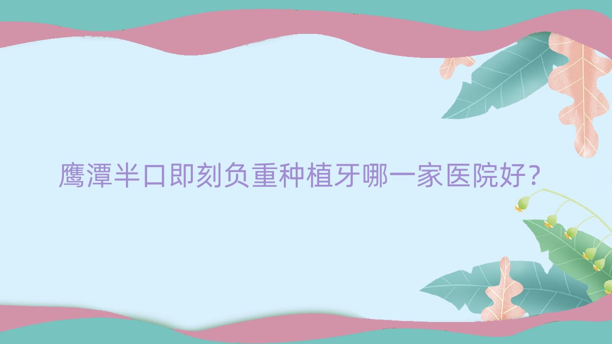 鷹潭半口即刻負(fù)重種植牙哪一家醫(yī)院好？鷹潭allon6半口種植牙/allon4半口種植牙甄選這幾個(gè)