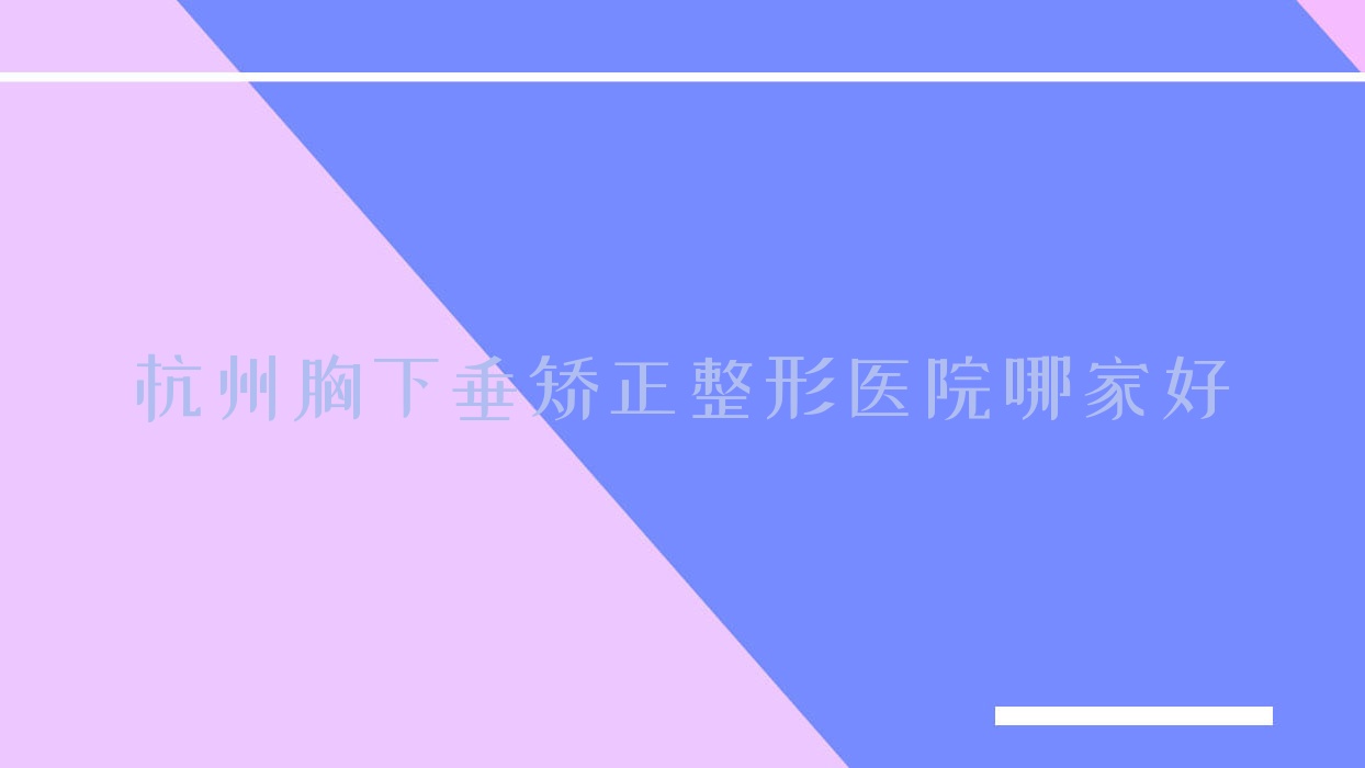 杭州胸下垂矯正哪家好？杭州整形醫(yī)院排名之江美約美頌、樂(lè)一、法思