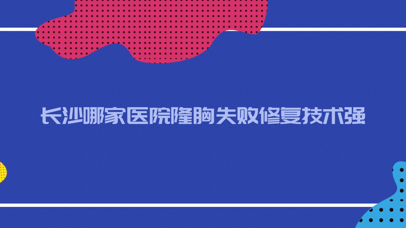 長(zhǎng)沙哪家醫(yī)院隆胸失敗修復(fù)技術(shù)強(qiáng)？甄選十家熱門(mén)醫(yī)院,附醫(yī)院詳細(xì)闡述