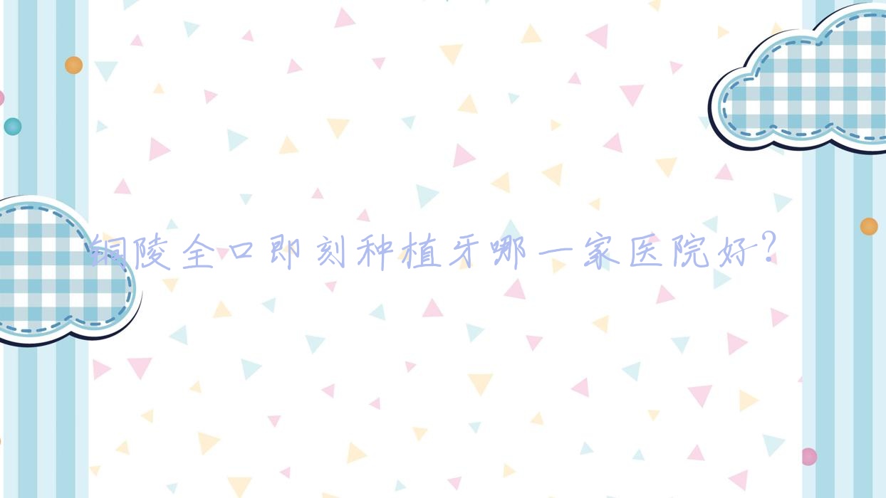 銅陵全口即刻種植牙哪一家醫(yī)院好？銅陵allon4全口種植牙/allon6全口種植牙挑選這幾家