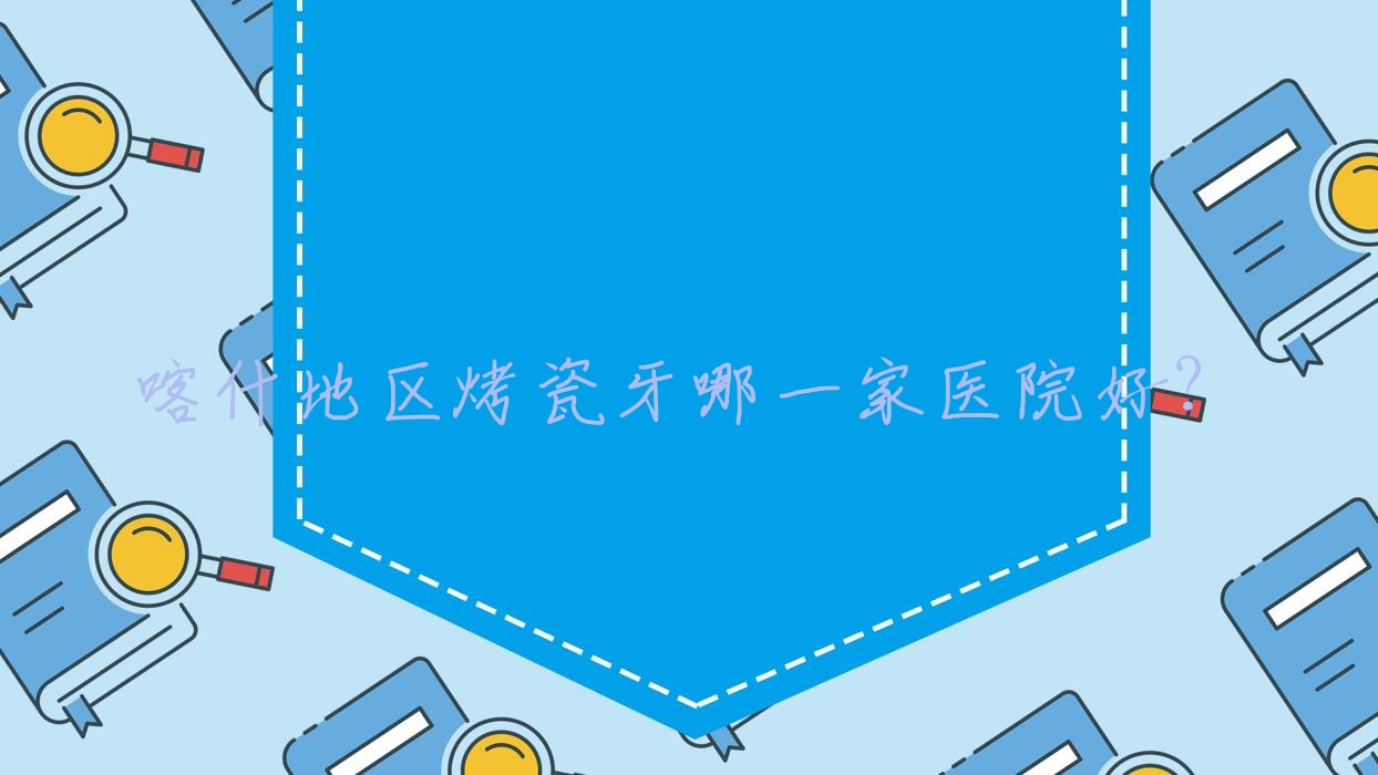 喀什地区烤瓷牙哪一家医院好?排名前十医院有喀什白色钻/喀什舒适乐 喀什地区烤瓷牙哪一家医院好?排名前十医院有喀什白色钻/喀什舒适乐