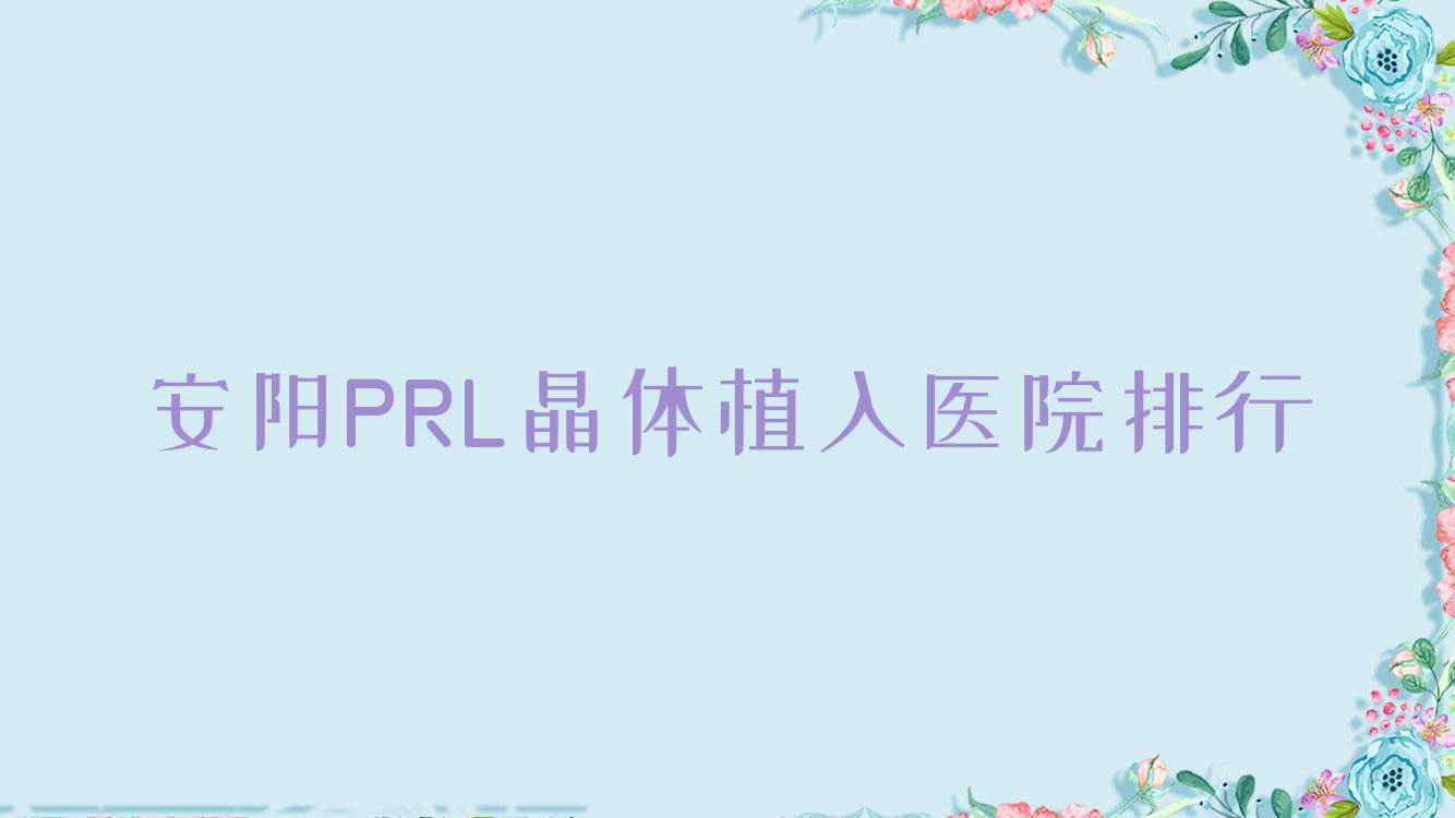 安陽PRL晶體植入醫(yī)院排行收費表一覽！公辦、私立都有